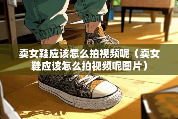 卖女鞋应该怎么拍视频呢（卖女鞋应该怎么拍视频呢图片）