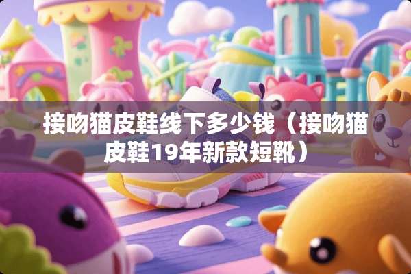接吻猫皮鞋线下多少钱（接吻猫皮鞋19年新款短靴）