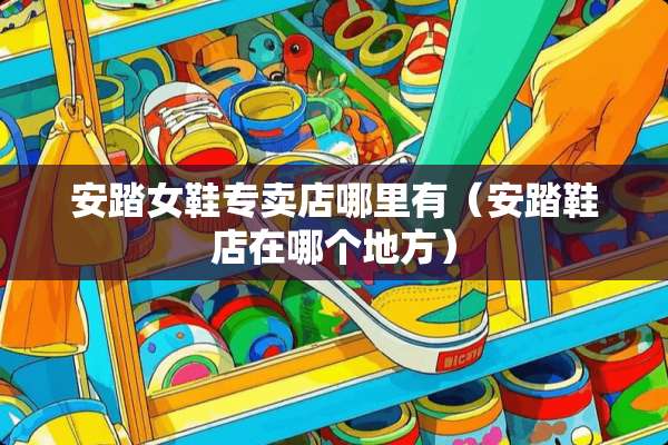 安踏女鞋专卖店哪里有（安踏鞋店在哪个地方）