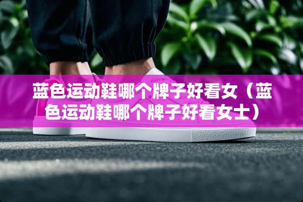 蓝色运动鞋哪个牌子好看女（蓝色运动鞋哪个牌子好看女士）
