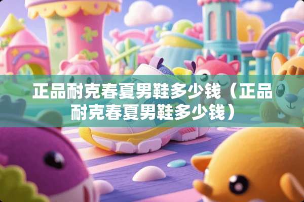 正品耐克春夏男鞋多少钱（正品耐克春夏男鞋多少钱）