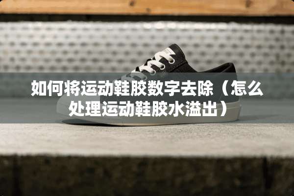 如何将运动鞋胶数字去除（怎么处理运动鞋胶水溢出）