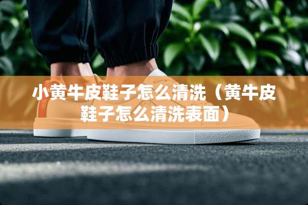 小黄牛皮鞋子怎么清洗（黄牛皮鞋子怎么清洗表面）