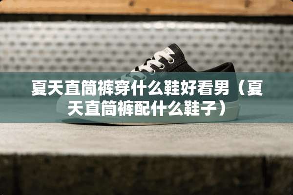 夏天直筒裤穿什么鞋好看男（夏天直筒裤配什么鞋子）