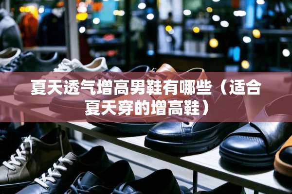 夏天透气增高男鞋有哪些（适合夏天穿的增高鞋）