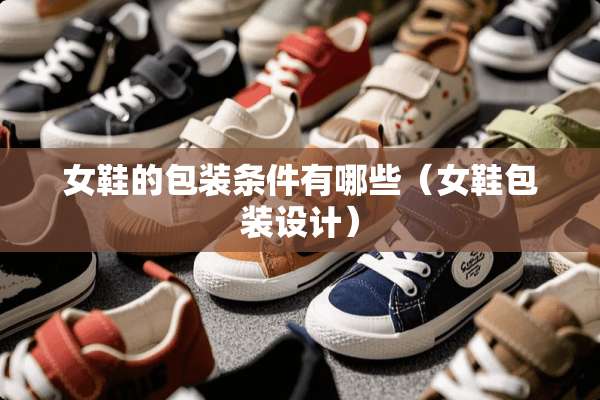 女鞋的包装条件有哪些（女鞋包装设计）