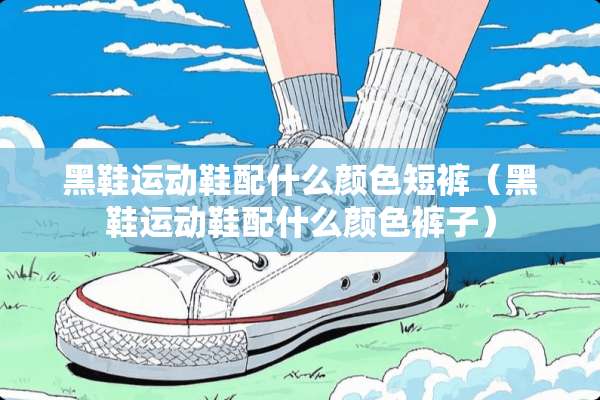 黑鞋运动鞋配什么颜色短裤（黑鞋运动鞋配什么颜色裤子）