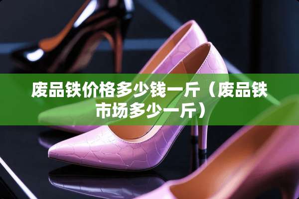 废品铁价格多少钱一斤（废品铁市场多少一斤）