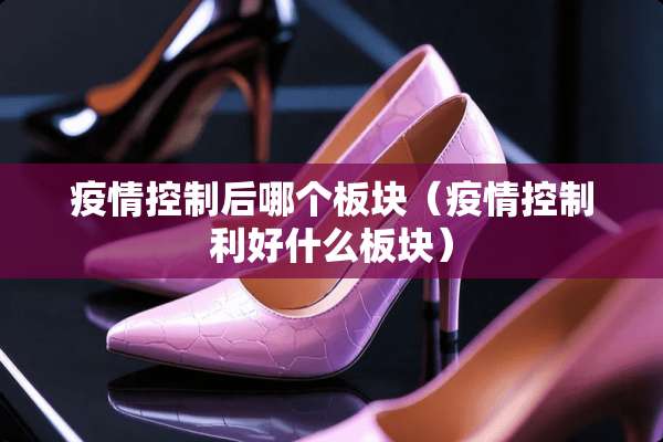 疫情控制后哪个板块（疫情控制利好什么板块）
