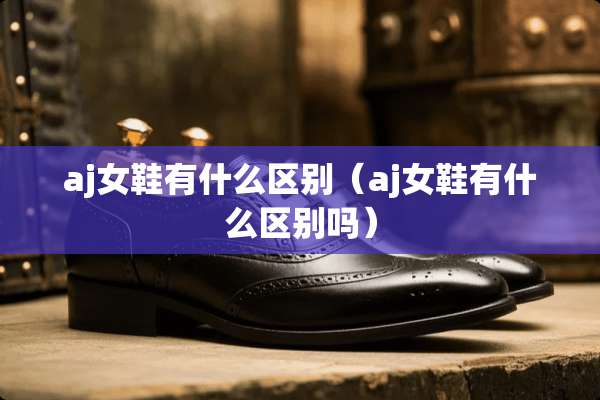 aj女鞋有什么区别（aj女鞋有什么区别吗）