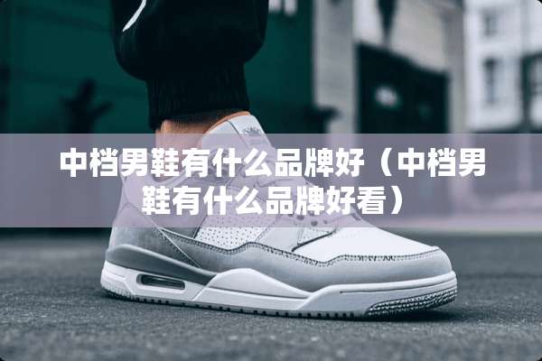 中档男鞋有什么品牌好（中档男鞋有什么品牌好看）