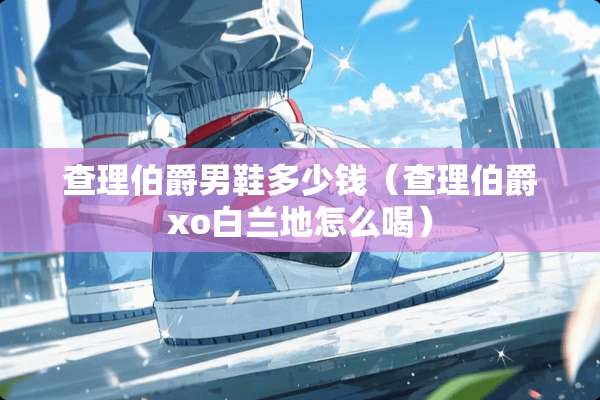 查理伯爵男鞋多少钱（查理伯爵xo白兰地怎么喝）
