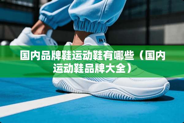 国内品牌鞋运动鞋有哪些（国内运动鞋品牌大全）