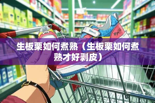 生板栗如何煮熟（生板栗如何煮熟才好剥皮）