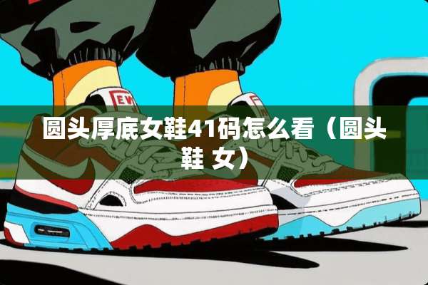 圆头厚底女鞋41码怎么看（圆头鞋 女）