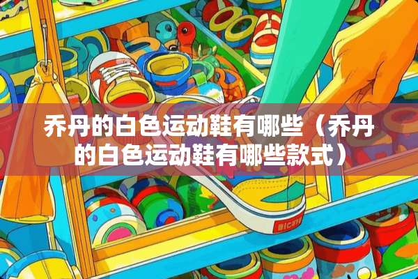乔丹的白色运动鞋有哪些（乔丹的白色运动鞋有哪些款式）