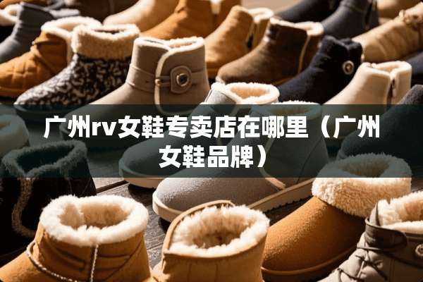 广州rv女鞋专卖店在哪里（广州女鞋品牌）