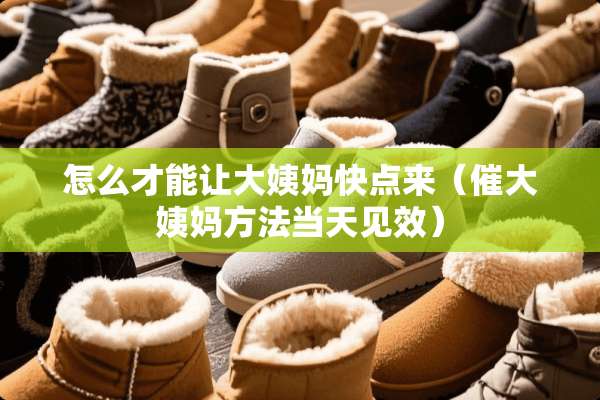 怎么才能让大姨妈快点来（催大姨妈方法当天见效）