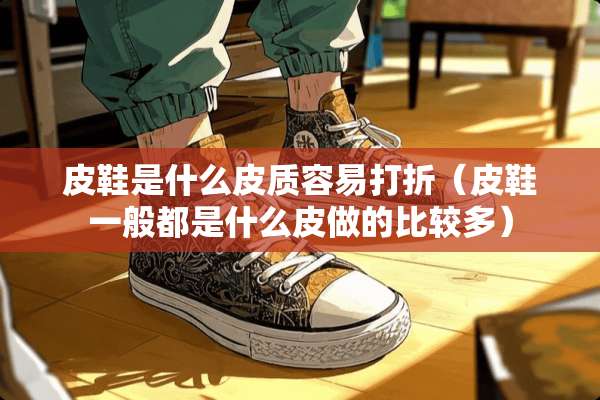 皮鞋是什么皮质容易打折（皮鞋一般都是什么皮做的比较多）