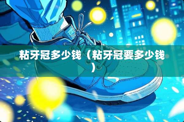 粘牙冠多少钱（粘牙冠要多少钱）