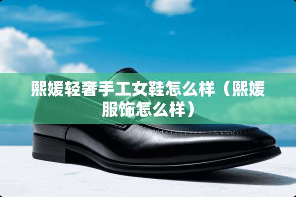熙媛轻奢手工女鞋怎么样（熙媛服饰怎么样）
