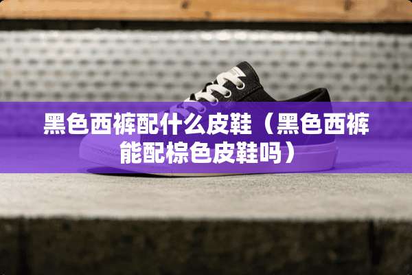 黑色西裤配什么皮鞋（黑色西裤能配棕色皮鞋吗）