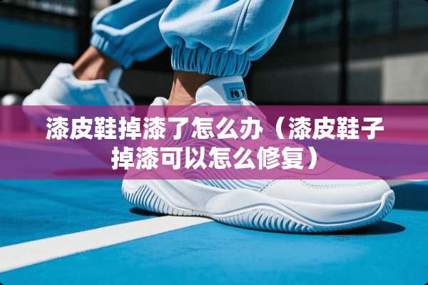 漆皮鞋掉漆了怎么办（漆皮鞋子掉漆可以怎么修复）