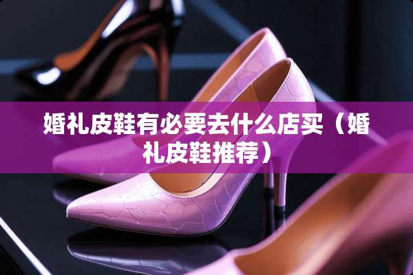 婚礼皮鞋有必要去什么店买（婚礼皮鞋推荐）