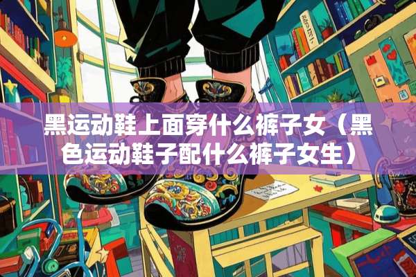 黑运动鞋上面穿什么裤子女（黑色运动鞋子配什么裤子女生）
