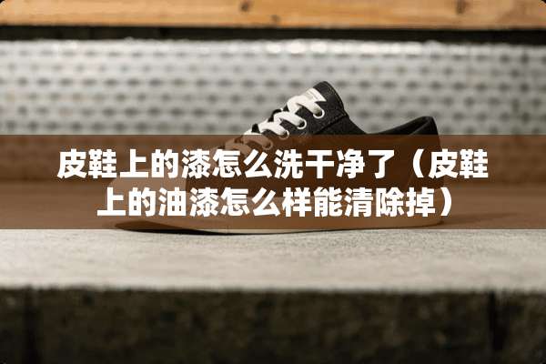 皮鞋上的漆怎么洗干净了（皮鞋上的油漆怎么样能清除掉）