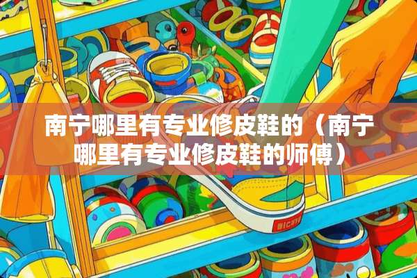 南宁哪里有专业修皮鞋的（南宁哪里有专业修皮鞋的师傅）