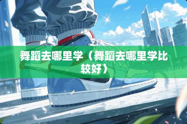 舞蹈去哪里学（舞蹈去哪里学比较好）