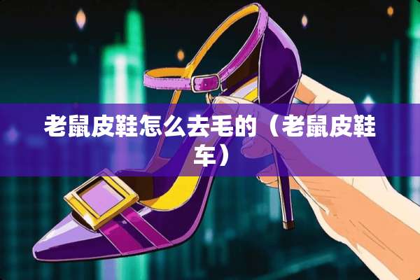 老鼠皮鞋怎么去毛的（老鼠皮鞋车）