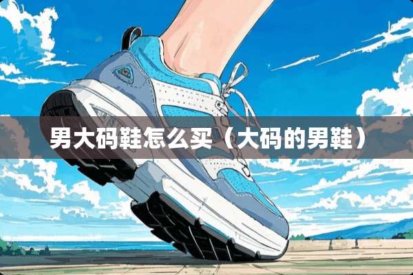 男大码鞋怎么买（大码的男鞋）