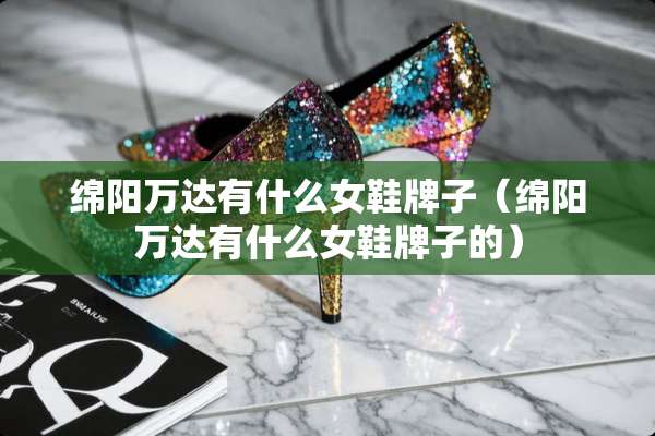 绵阳万达有什么女鞋牌子（绵阳万达有什么女鞋牌子的）