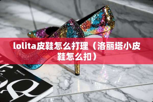 lolita皮鞋怎么打理（洛丽塔小皮鞋怎么扣）