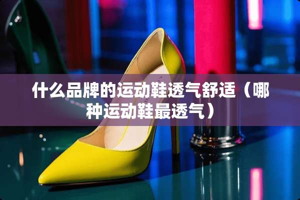 什么品牌的运动鞋透气舒适（哪种运动鞋最透气）