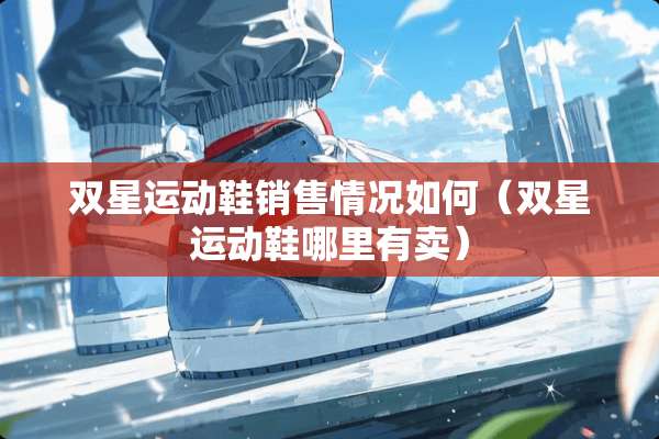 双星运动鞋销售情况如何（双星运动鞋哪里有卖）