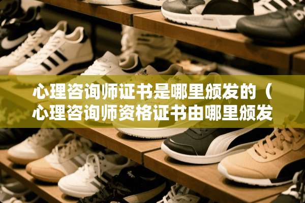 心理咨询师证书是哪里颁发的（心理咨询师资格证书由哪里颁发）