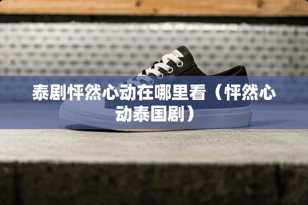 泰剧怦然心动在哪里看（怦然心动泰国剧）