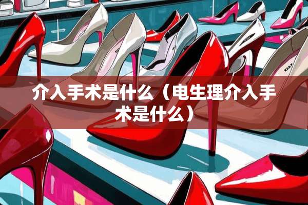 介入手术是什么（电生理介入手术是什么）