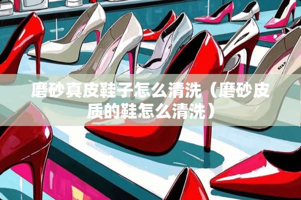 磨砂真皮鞋子怎么清洗（磨砂皮质的鞋怎么清洗）