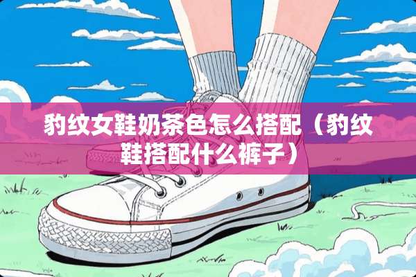 豹纹女鞋奶茶色怎么搭配（豹纹鞋搭配什么裤子）