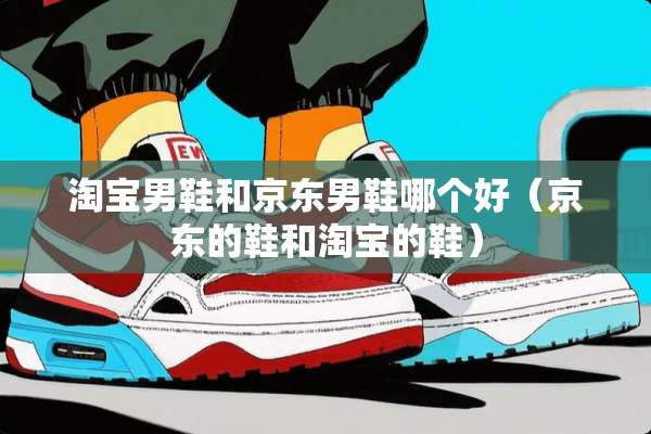 淘宝男鞋和京东男鞋哪个好（京东的鞋和淘宝的鞋）