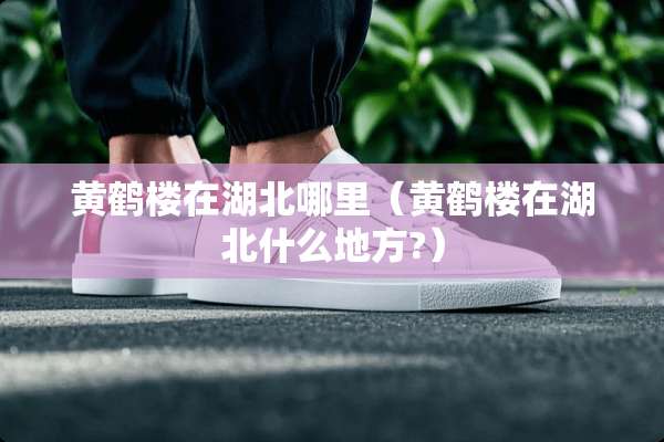黄鹤楼在湖北哪里（黄鹤楼在湖北什么地方?）