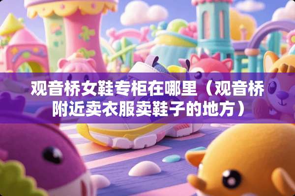观音桥女鞋专柜在哪里（观音桥附近卖衣服卖鞋子的地方）
