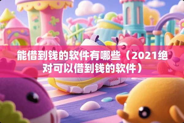 能借到钱的软件有哪些（2021绝对可以借到钱的软件）
