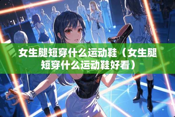 女生腿短穿什么运动鞋（女生腿短穿什么运动鞋好看）