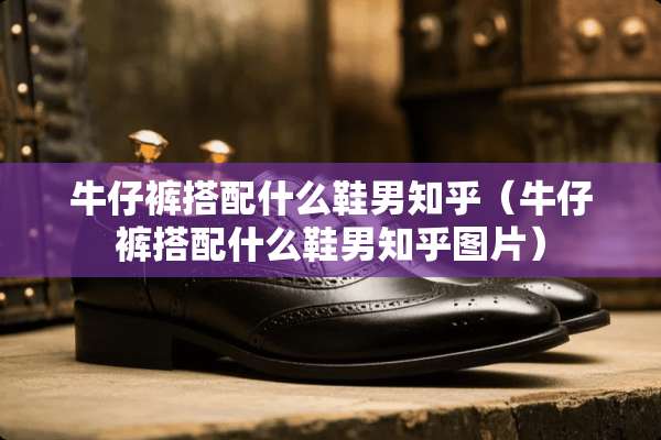 牛仔裤搭配什么鞋男知乎（牛仔裤搭配什么鞋男知乎图片）