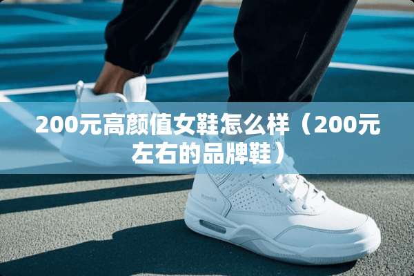 200元高颜值女鞋怎么样（200元左右的品牌鞋）